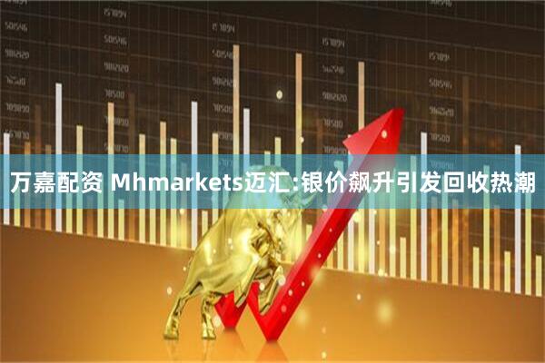 万嘉配资 Mhmarkets迈汇:银价飙升引发回收热潮