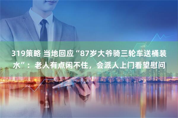 319策略 当地回应“87岁大爷骑三轮车送桶装水”：老人有点闲不住，会派人上门看望慰问