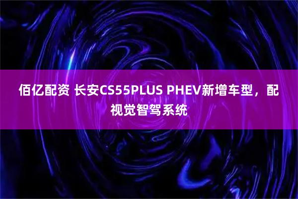 佰亿配资 长安CS55PLUS PHEV新增车型，配视觉智驾系统