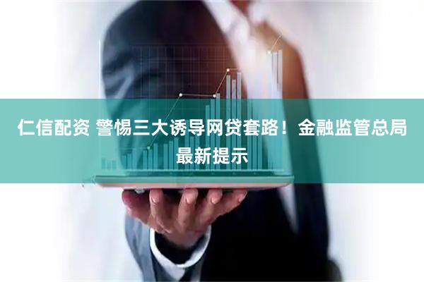仁信配资 警惕三大诱导网贷套路!金融监管总局最新提示