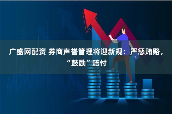 广盛网配资 券商声誉管理将迎新规：严惩贿赂，“鼓励”赔付