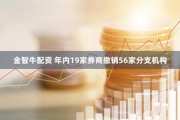 金智牛配资 年内19家券商撤销56家分支机构