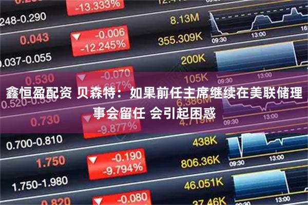 鑫恒盈配资 贝森特：如果前任主席继续在美联储理事会留任 会引起困惑