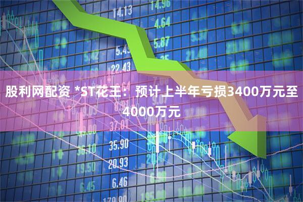 股利网配资 *ST花王：预计上半年亏损3400万元至4000万元