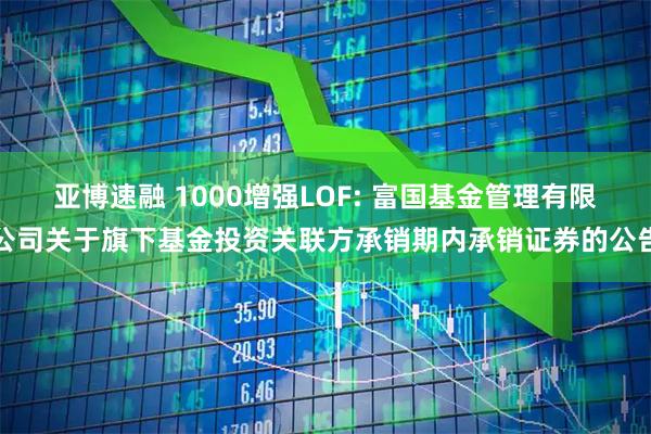 亚博速融 1000增强LOF: 富国基金管理有限公司关于旗下基金投资关联方承销期内承销证券的公告