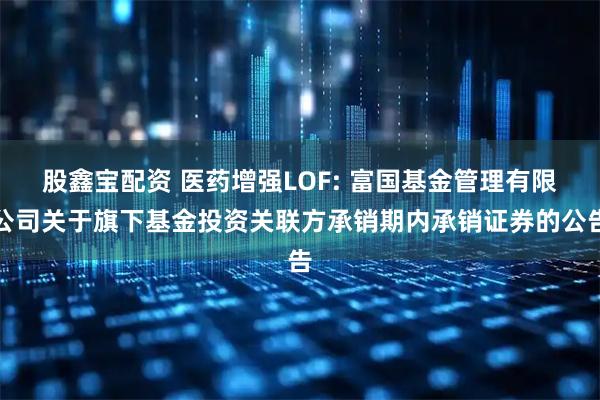 股鑫宝配资 医药增强LOF: 富国基金管理有限公司关于旗下基金投资关联方承销期内承销证券的公告