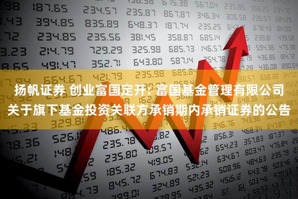 扬帆证券 创业富国定开: 富国基金管理有限公司关于旗下基金投资关联方承销期内承销证券的公告