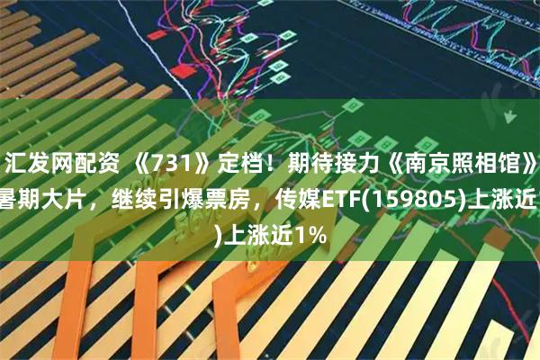 汇发网配资 《731》定档!期待接力《南京照相馆》等暑期大片,继续引爆票房,传媒ETF(159805)上涨近1%