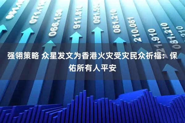 强翎策略 众星发文为香港火灾受灾民众祈福：保佑所有人平安