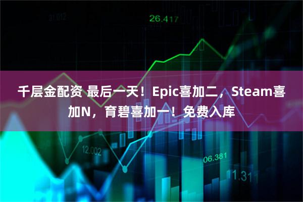 千层金配资 最后一天！Epic喜加二，Steam喜加N，育碧喜加一！免费入库