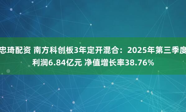 忠琦配资 南方科创板3年定开混合：2025年第三季度利润6.84亿元 净值增长率38.76%