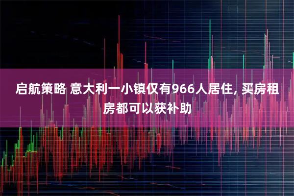 启航策略 意大利一小镇仅有966人居住, 买房租房都可以获补助